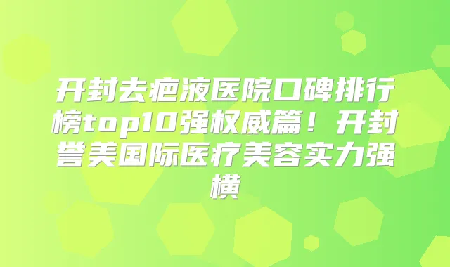 开封去疤液医院口碑排行榜top10强篇!开封誉美国际医疗美容实力强横