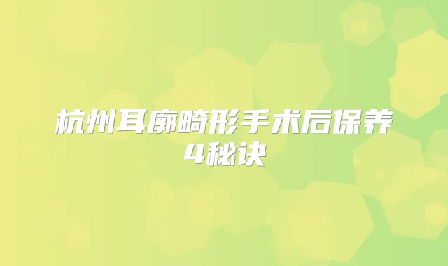 杭州耳廓畸形手术后保养4秘诀