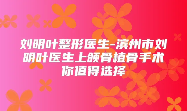 刘明叶整形医生-滨州市刘明叶医生上颌骨植骨手术你值得选择