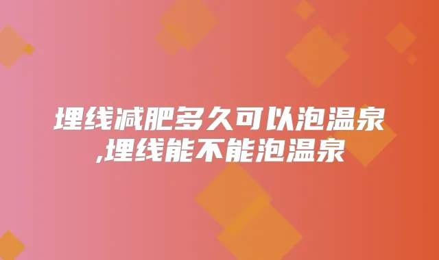 埋线减肥多久可以泡温泉,埋线能不能泡温泉