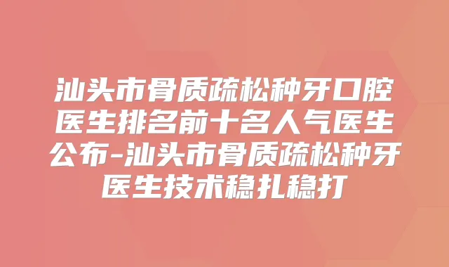 汕头市骨质疏松种牙口腔医生排名前十名人气医生公布-汕头市骨质疏松种牙医生技术稳扎稳打