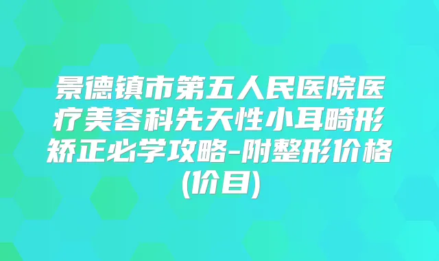 景德镇市第五人民医院医疗美容科先天性小耳畸形矫正必学攻略-附整形价格(价目)