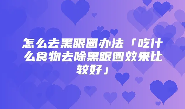 怎么去黑眼圈办法「吃什么食物去除黑眼圈效果比较好」