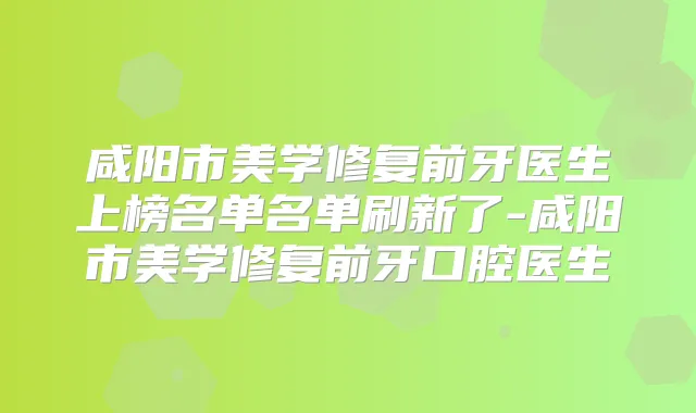 咸阳市美学修复前牙医生上榜名单名单刷新了-咸阳市美学修复前牙口腔医生