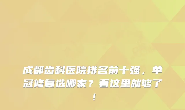 成都齿科医院排名前十强,单冠修复选哪家?看这里就够了!