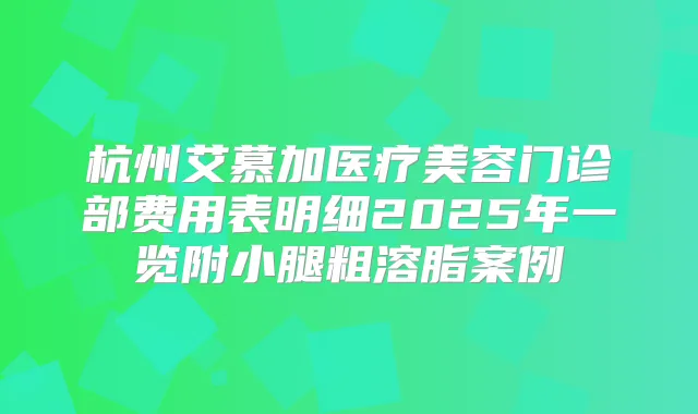 杭州艾慕加医疗美容门诊部费用表明细2025年一览附小腿粗溶脂案例