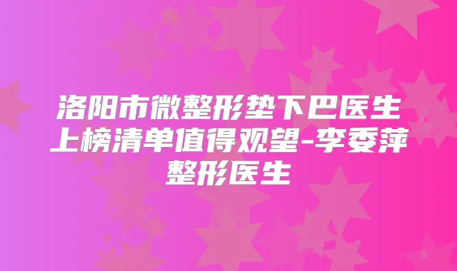 洛阳市微整形垫下巴医生上榜清单值得观望-李委萍整形医生