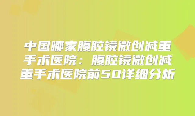 中国哪家腹腔镜微创减重手术医院：腹腔镜微创减重手术医院前50详细分析