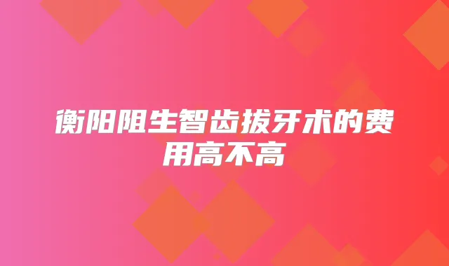 衡阳阻生智齿拔牙术的费用高不高