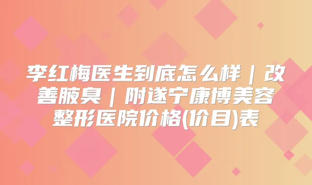 李红梅医生到底怎么样|腋臭|附遂宁康博美容整形医院价格(价目)表