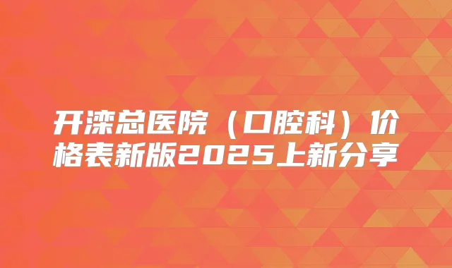 开滦总医院（口腔科）价格表新版2025上新分享