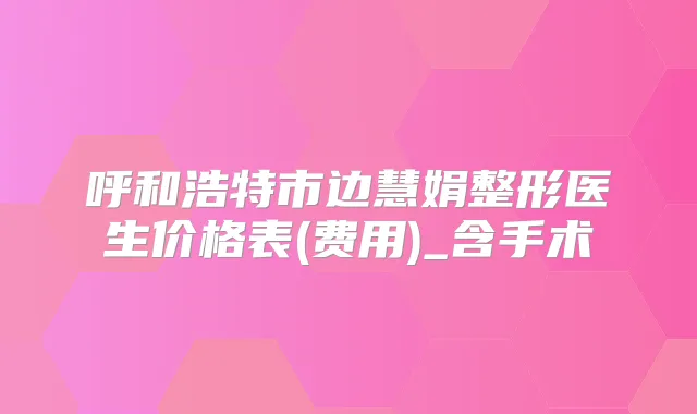 呼和浩特市边慧娟整形医生价格表(费用)_含手术