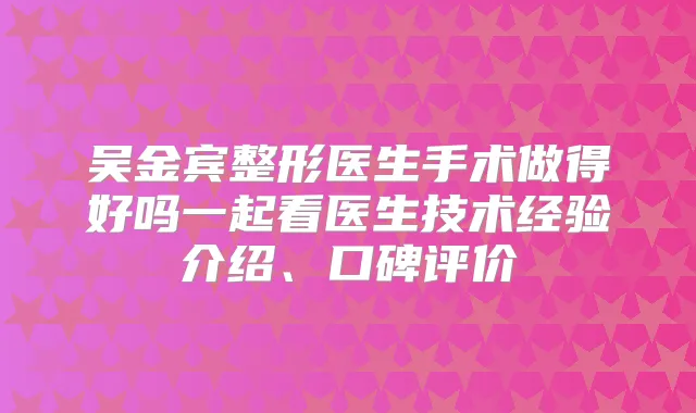 吴金宾整形医生手术做得好吗一起看医生技术经验介绍、口碑评价