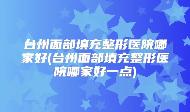 台州面部填充整形医院哪家好(台州面部填充整形医院哪家好一点)