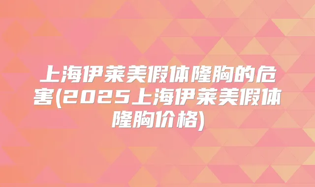 上海伊莱美假体隆胸的危害(2025上海伊莱美假体隆胸价格)