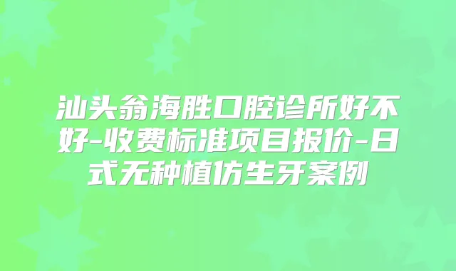 汕头翁海胜口腔诊所好不好-收费标准项目报价-日式无种植仿生牙案例