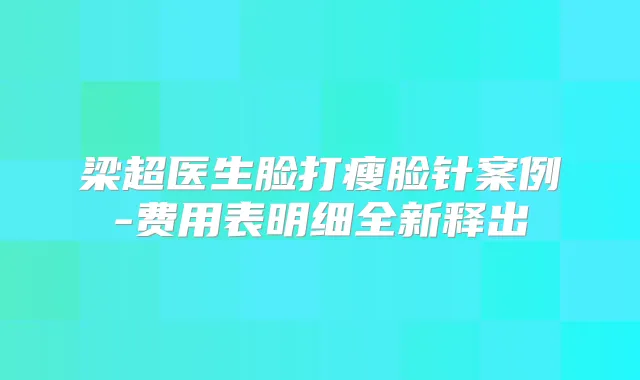 梁超医生脸打瘦脸针案例-费用表明细全新释出
