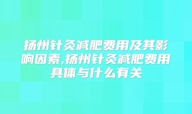 扬州针灸减肥费用及其影响因素,扬州针灸减肥费用具体与什么有关