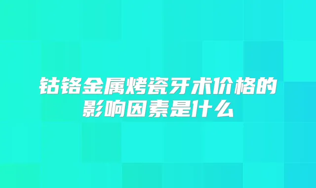 钴铬金属烤瓷牙术价格的影响因素是什么