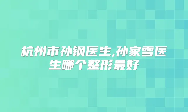 杭州市孙钢医生,孙家雪医生哪个整形好