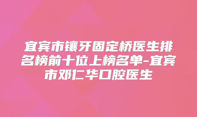 宜宾市镶牙固定桥医生排名榜前十位上榜名单-宜宾市邓仁华口腔医生