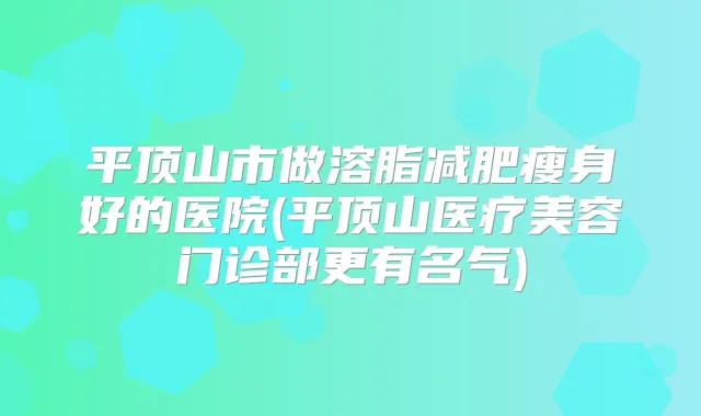平顶山市做溶脂减肥瘦身好的医院(平顶山医疗美容门诊部更有名气)