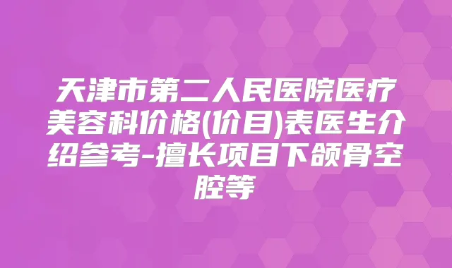 天津市第二人民医院医疗美容科价格(价目)表医生介绍参考-擅长项目下颌骨空腔等
