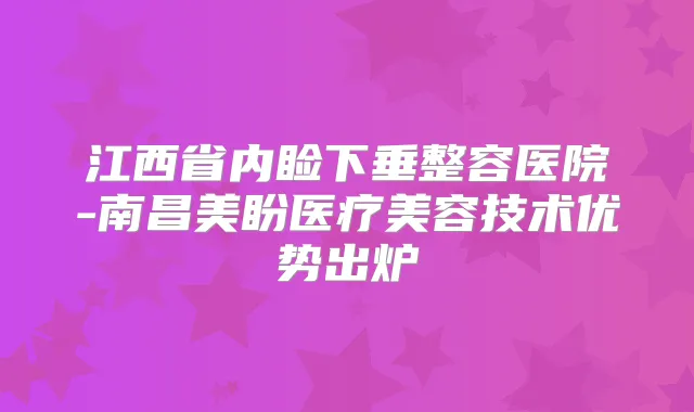 江西省内睑下垂整容医院-南昌美盼医疗美容技术优势出炉