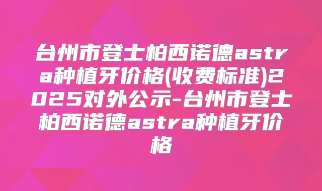 台州市登士柏西诺德astra种植牙价格(收费标准)2025对外公示-台州市登士柏西诺德astra种植牙价格