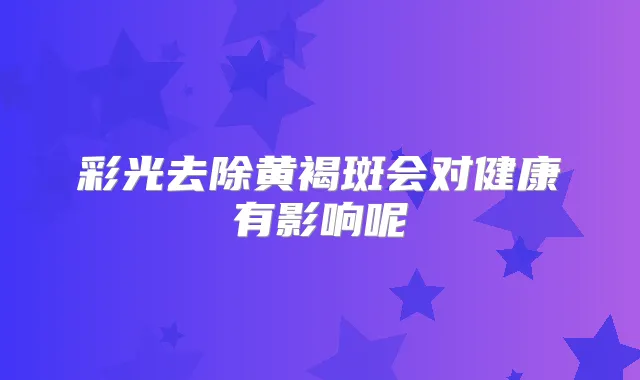 彩光去除黄褐斑会对健康有影响呢