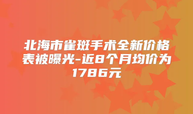 北海市雀斑手术全新价格表被曝光-近8个月均价为1786元