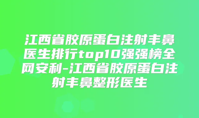 江西省胶原蛋白注射丰鼻医生排行top10强强榜全网安利-江西省胶原蛋白注射丰鼻整形医生