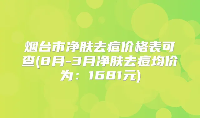 烟台市净肤去痘价格表可查(8月-3月净肤去痘均价为:1681元)