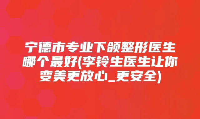 宁德市专业下颌整形医生哪个好(李铃生医生让你变美更放心_更安全)