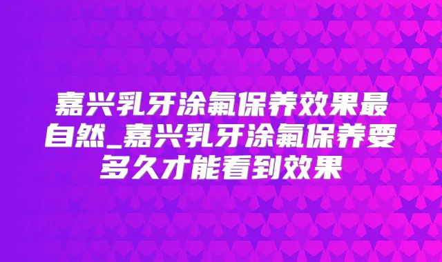 嘉兴乳牙涂氟保养效果自然_嘉兴乳牙涂氟保养要多久才能看到效果