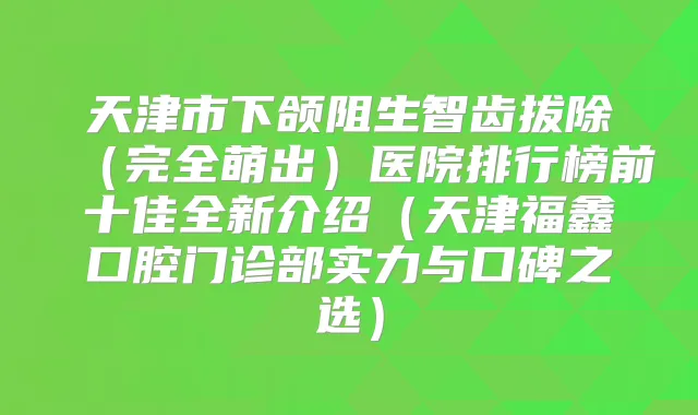 天津市下颌阻生智齿拔除(完全萌出)医院排行榜前十佳全新介绍(天津福鑫口腔门诊部实力与口碑之选)