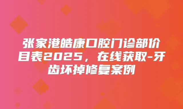 张家港皓康口腔门诊部价目表2025,在线获取-牙齿坏掉修复案例