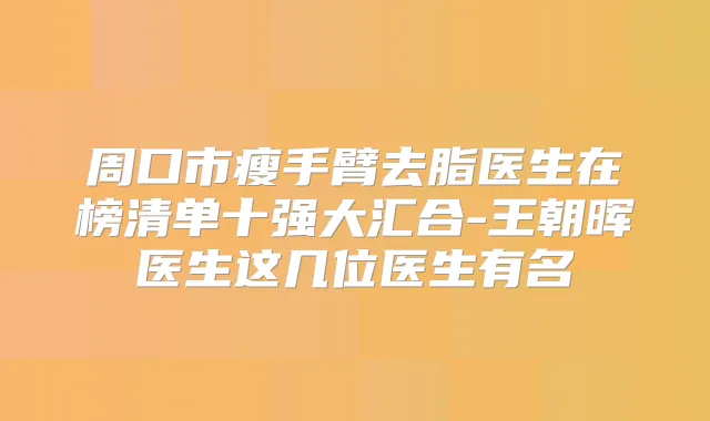 周口市瘦手臂去脂医生在榜清单十强大汇合-王朝晖医生这几位医生有名