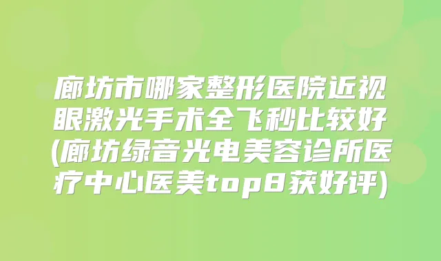 廊坊市哪家整形医院近视眼激光手术全飞秒比较好(廊坊绿音光电美容诊所医疗中心医美top8获好评)