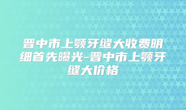 晋中市上颚牙缝大收费明细首先曝光-晋中市上颚牙缝大价格