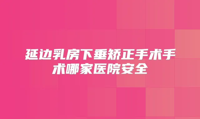延边乳房下垂矫正手术手术哪家医院安全