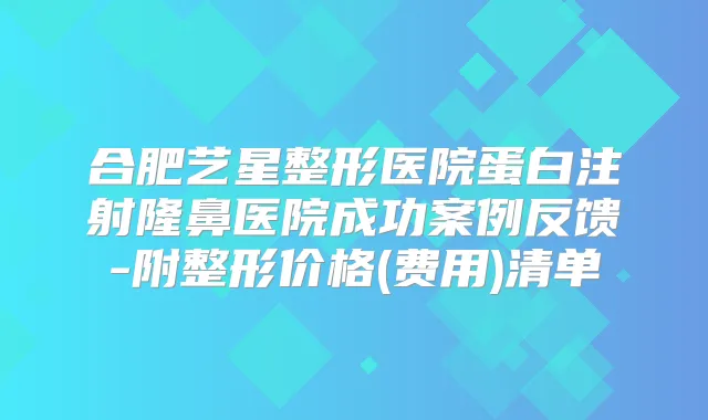 合肥艺星整形医院蛋白注射隆鼻医院成功案例反馈-附整形价格(费用)清单