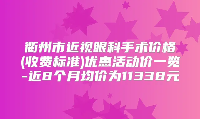 衢州市近视眼科手术价格(收费标准)优惠活动价一览-近8个月均价为11338元