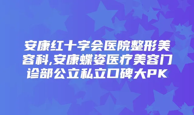 安康红十字会医院整形美容科,安康蝶姿医疗美容门诊部公立私立口碑大PK