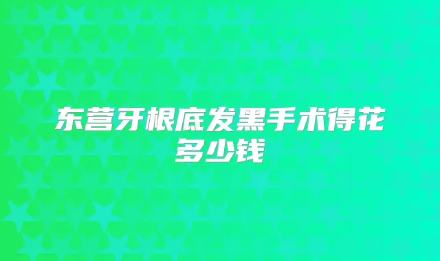东营牙根底发黑手术得花多少钱