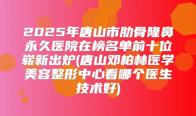 2025年唐山市肋骨隆鼻永久医院在榜名单前十位崭新出炉(唐山邓柏林医学美容整形中心看哪个医生技术好)
