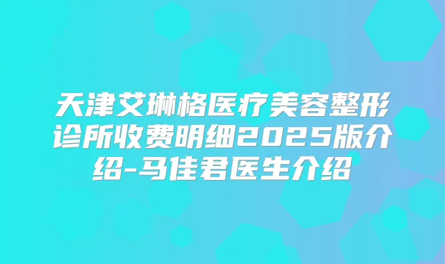 天津艾琳格医疗美容整形诊所收费明细2025版介绍-马佳君医生介绍