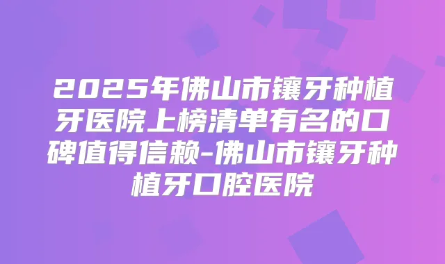 2025年佛山市镶牙种植牙医院上榜清单有名的口碑值得信赖-佛山市镶牙种植牙口腔医院
