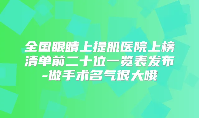 全国眼睛上提肌医院上榜清单前二十位一览表发布-做手术名气很大哦