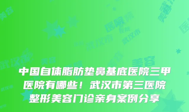 中国自体脂肪垫鼻基底医院三甲医院有哪些!武汉市第三医院整形美容门诊亲身案例分享
